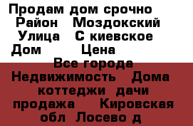 Продам дом срочно!!! › Район ­ Моздокский › Улица ­ С.киевское  › Дом ­ 22 › Цена ­ 650 000 - Все города Недвижимость » Дома, коттеджи, дачи продажа   . Кировская обл.,Лосево д.